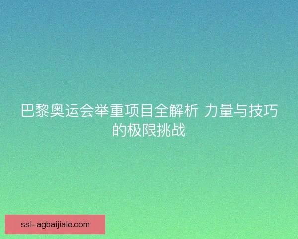 巴黎奥运会举重项目全解析 力量与技巧的极限挑战