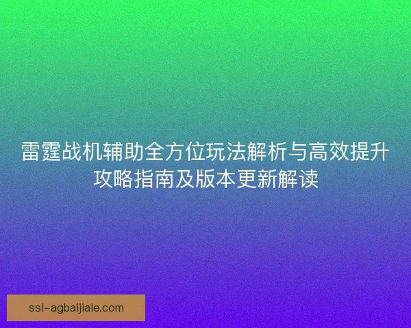 雷霆战机辅助全方位玩法解析与高效提升攻略指南及版本更新解读