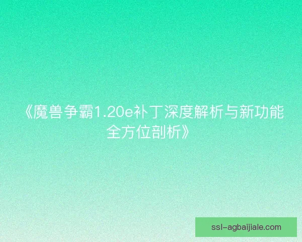 《魔兽争霸1.20e补丁深度解析与新功能全方位剖析》